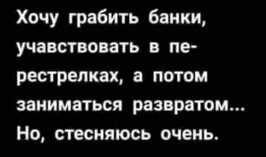 Хочу грабить банки учавствовать в пе рестрелках а потом заниматься развратом Но стесняюсь очень