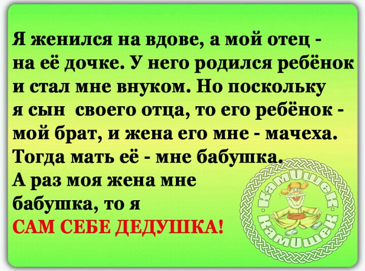 Я женился на вдове а мой отец на её дочке У него родился ребёнок и стал мне внуком Но поскольку я сын своего отца то его ребёнок мой брат и жена его мне мачеха Тогда мать её мне бабушк А раз моя жена мне бабушка то я САМ СЕБЕ ДЕДУШКА