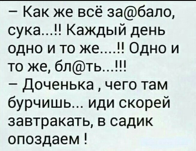 Как же всё забало сука Каждый день одно и то же Одно и то же блть Доченька чего там бурчишь иди скорей завтракать в садик опоздаем