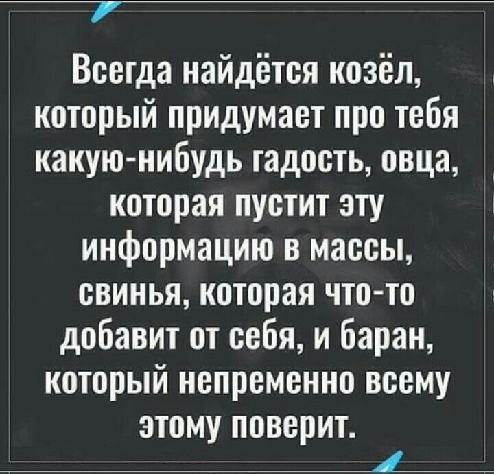 Всегда найдётся козёл который придумает про тебя какую нибудь гадость овца которая пустит эту информацию в массы свинья которая что то добавит от себя и баран который непременно всему ЗТПМУ поверит 1