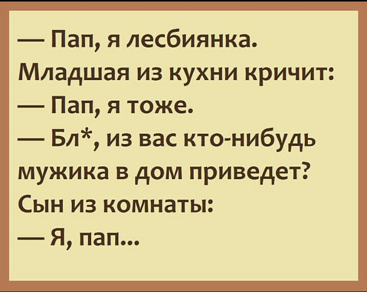 Пап я лесбиянка Младшая из кухни кричит Пап я тоже Бл из вас кто нибудь мужика в дом приведет Сын из комнаты _ Я пап