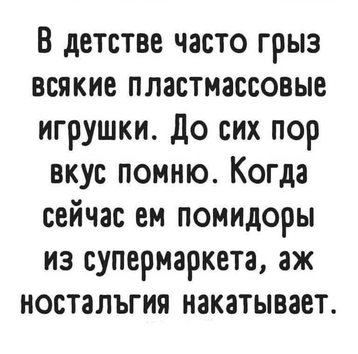 В детстве часто грыз всякие пластмассовые игрушки До сих пор вкус помню Когда сейчас ем помидоры из супермаркета аж ностальгия накатывает