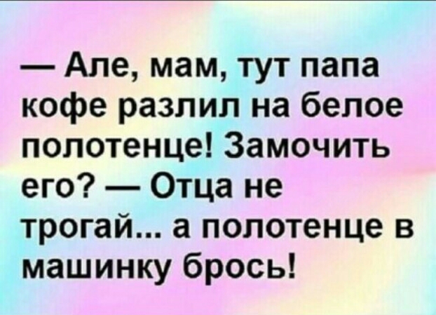 Але мам тут папа кофе разлил на белое полотенце Замочить его Отца не трогай а полотенце в машинку брось
