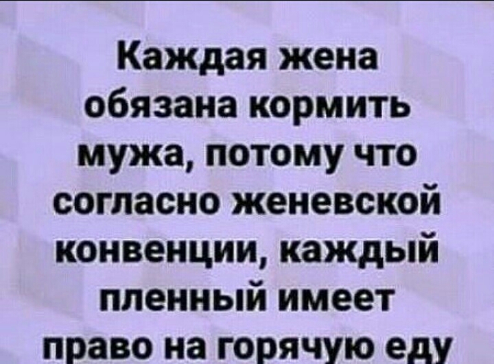 Каждая жена обязана кормить мужа потому что согласно женевской конвенции каждый пленный имеет право на горячую еду