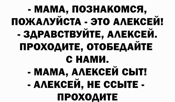 МАМА ПОЗНАКОМСЯ ПОЖАЛУЙСТА ЭТО АЛЕКСЕЙ ЗДРАВСТВУЙТЕ АЛЕКСЕЙ ПРОХОДИТЕ ОТОБЕДАЙТЕ С НАМИ МАМА АЛЕКСЕЙ СЫТ АЛЕКСЕЙ НЕ ССЫТЕ ПРОХОДИТЕ