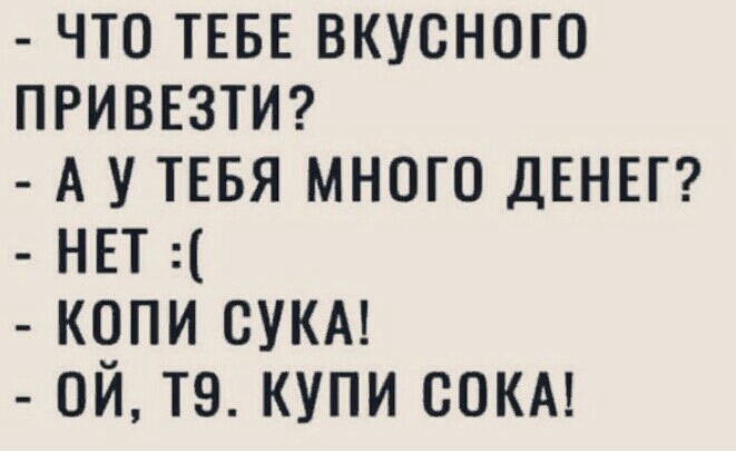 что ТЕБЕ вкусного ПРИВЕЗТИ А У ТЕБЯ много дены НЕТ копи сукм ой то купи сокм