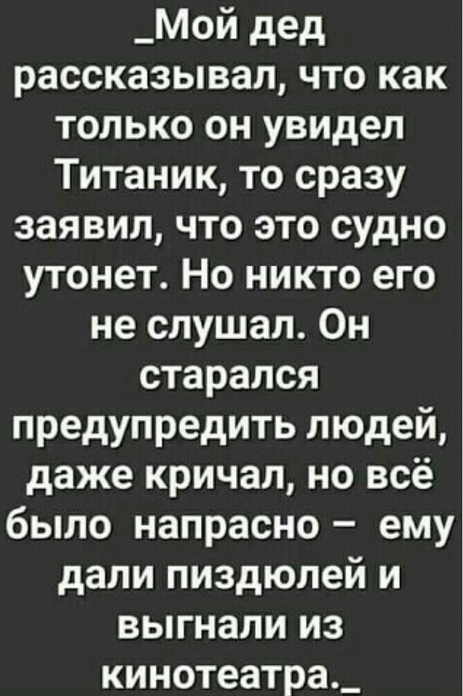 _Мой дед рассказывал что как только он увидел Титаник то сразу заявил что это судно утонет Но никто его не слушал Он старался предупредить людей даже кричал но всё было напрасно ему дали пиздюлей и выгнали из кинотеатра_