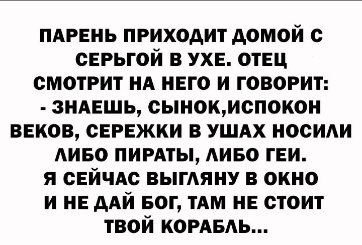 ПАРЕНЬ приходит домой с серьгой в ухе отвц смотрит НА него и говорит зндвшь сынокиспокон веков сережки в ушдх носиди диво пирдты АИБО геи я сЕйчАс выгдяну в окно и не дАй БОГ мм не стоит твой КОРАБАЬ