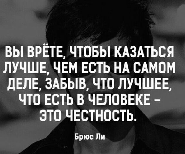 ВЫ ВРЁТЕ ЧТОБЫ КАЗАТЬСЯ ЛУЧШЕ ЧЕМ ЕСТЬ НА САМОМ ДЕЛЕ 3АБЫВ ЧТО ЛУЧШЕЕ ЧТО ЕСТЬ В ЧЕЛОВЕКЕ ЭТО ЧЕСТНОСТЬ Брюс Ли