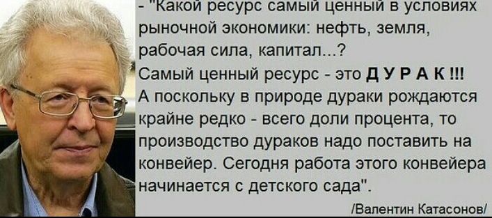 какой ресурс самый ценныи в условиях рыночной экономики нефть земля рабочая сила капитал Самый ценный ресурс это д У Р А К А поскольку в природе дураки рождаются гкрайне редко всего доли процента то производство дураков надо поставить на конвейер Сегодня работа этого конвейера начинается с детского сада Ввпентин Катасонов