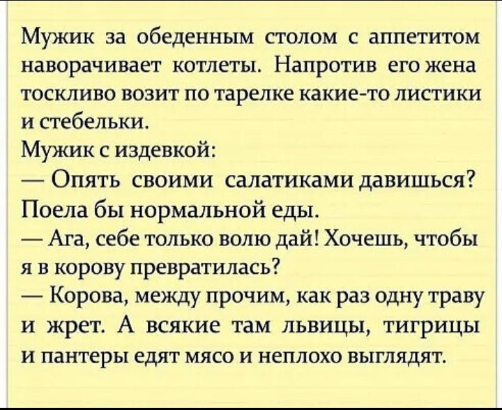 Мужик за обеденным столом с аппетитом наворачивает котлеты Напротив его жена тоскливо возит по тарелке какие то листики и стебельки Мужик с издевкой Опять своими салатиками давишься Поела бы нормальной еды Ага себе только волю дай Хочешь чтобы я в корову превратилась Корова между прочим как раз одну траву и жрет А всякие там львицы тигрицы и пантеры едят мясо и неплохо выглядят