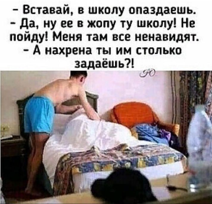Вставай в школу опаздаешь да ну ее в жопу ту школу Не пойду Меня там все ненавидят А нахрена ты им столько задаёш ь