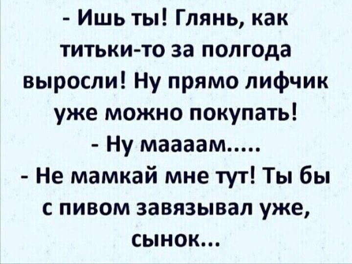 Ишь ты Глянь как титьки то за полгода выросли Ну прямо лифчик уже можно покупать Ну маааам Не мамкай мне тут Ты бы с пивом завязывая уже сынок