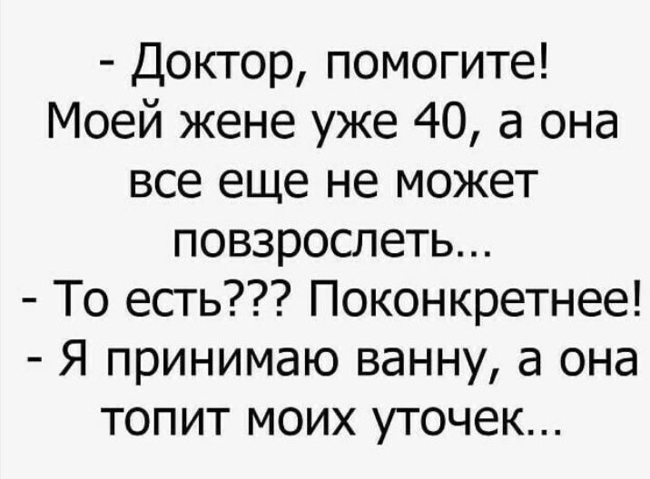 Доктор помогите Моей жене уже 40 а она все еще не может повзрослеть То есть Поконкретнее Я принимаю ванну а она топит моих уточек