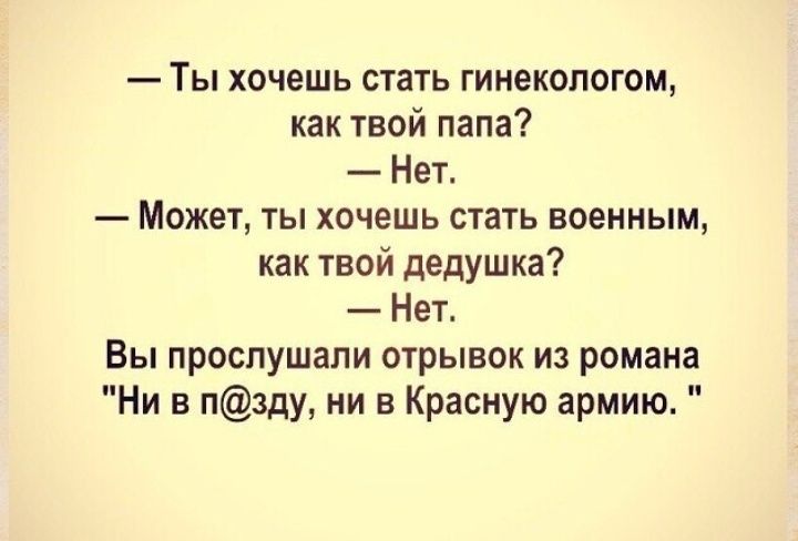 Ты хочешь стать гинекологом как твой папа Нет Может ты хочешь стать военным как твой дедушка Нет Вы прослушали отрывок из романа Ни в пзду ни в Красную армию