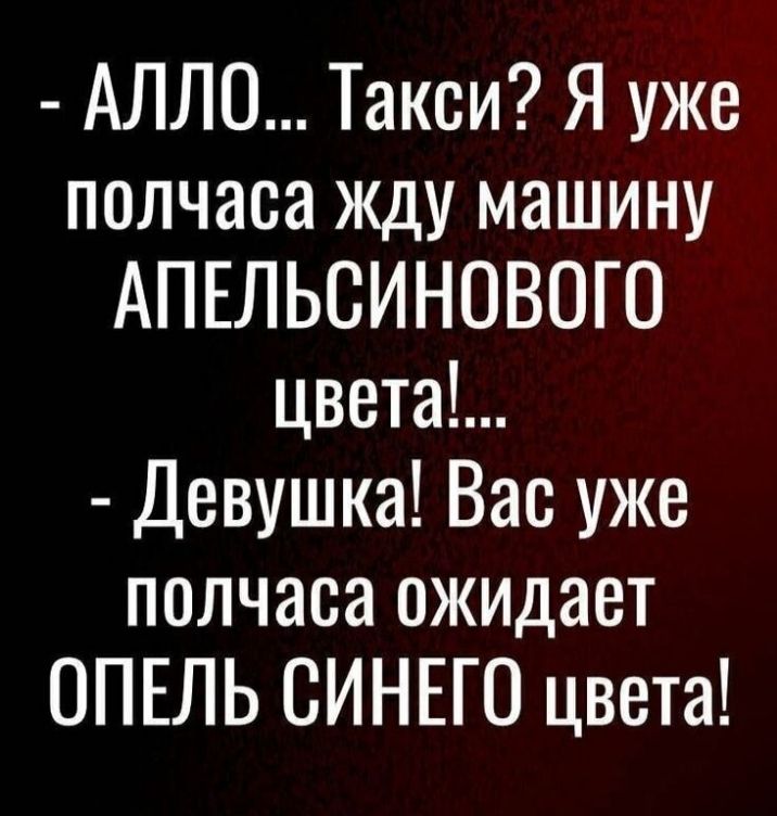 АЛЛО Такси Я уже полчаса жду машину АПЕЛЬСИНОВОГО цвета Девушка Вас уже полчаса ожидает ОПЕЛЬ СИНЕГО цвета