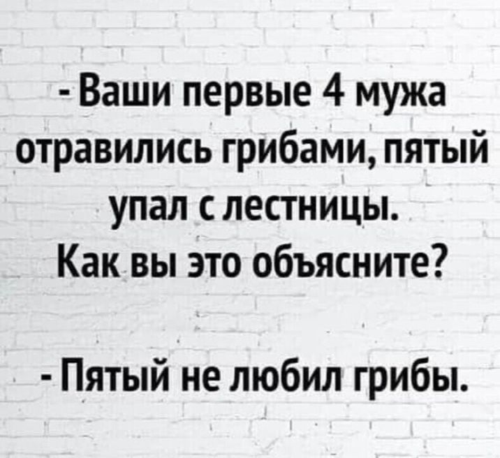 Ваши первые 4 мужа отравились грибами пятый упал с лестницы Как вы это объясните Пятый не любил грибы