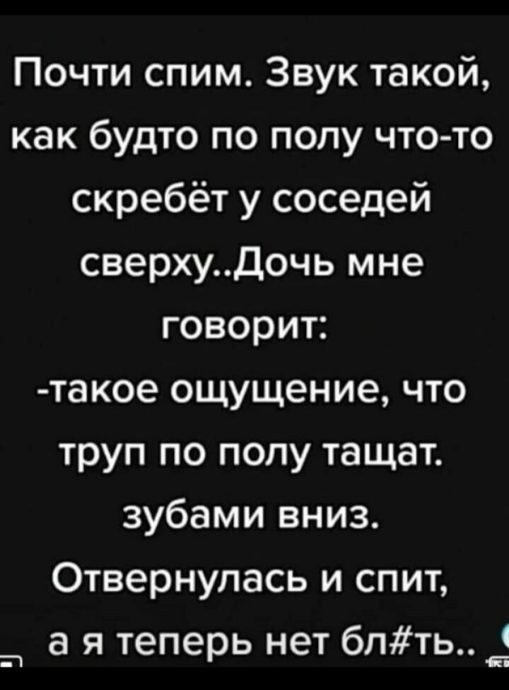 Почти спим Звук такой как будто по полу чтото скребёт у соседей сверхуДочь мне говорит такое ощущение что труп по полу тащат зубами вниз Отвернулась и спит а я теперь нет блть 1 іі