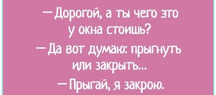 Дорогой а ты чего это у окна стоишь Да вот думаю прыгнуть или закрыть Прыгай я закрою