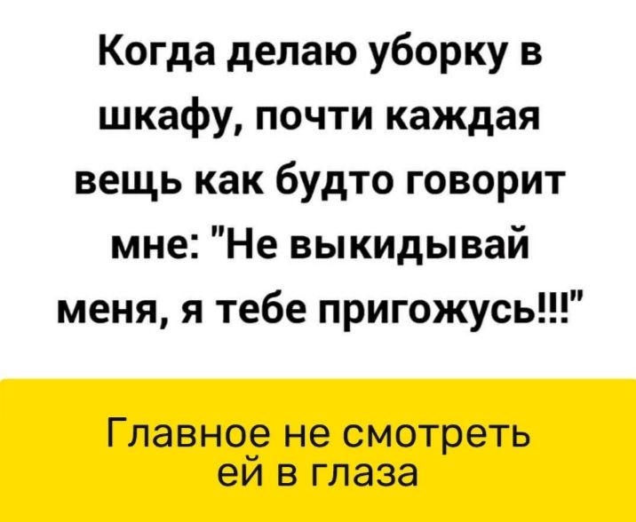 Когда делаю уборку в шкафу почти каждая вещь как будто говорит мне Не выкидывай меня я тебе пригожусь Главное не смотреть еи в глаза