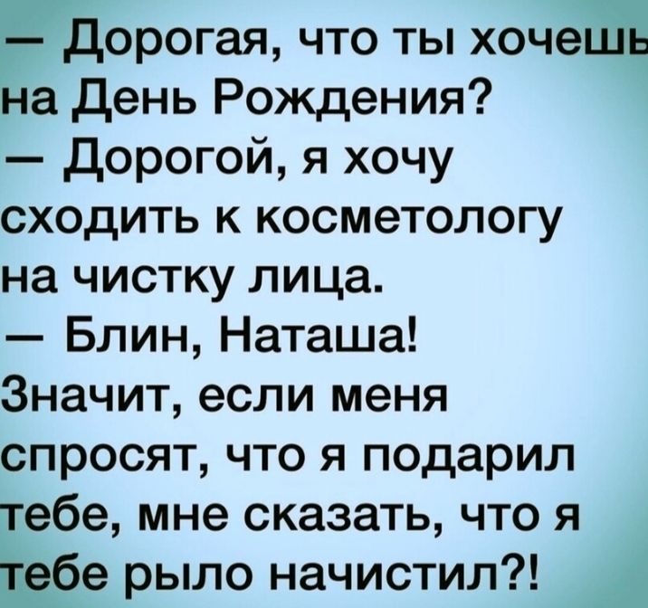 дорогая что ты хочешь на день Рождения дорогой я хочу сходить к косметологу на чистку лица Блин Наташа Значит если меня спросят что я подарил тебе мне сказать что я тебе рыло начистил