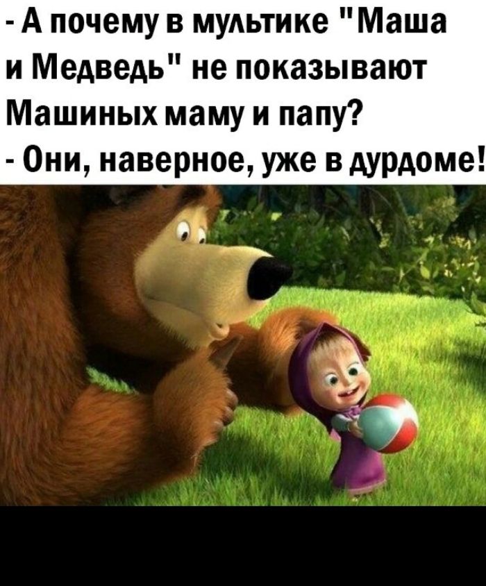 А почему в муАьтике Маша и Медведь не показывают Машиных маму и папу Они наверное уже в дурдоме