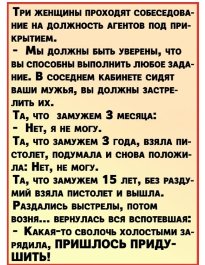 Три женщины проходят совеседоВА ние нА должность Агентов под при кгытием Мы должны выть уверены что вы спосовны выполнить лювое 3 ние В соседнем шинете сидят ВАШИ мужья вы должны ЗАСТРЕ лить их ТА что зшжем З месяцА Нет я не могу ТА что зшжем З годА 53 пн столет подУМАлА и спец положи и Нет не могу ТА что ЗАМУЖЕМ 1 5 лет вез мзду мий взялА пистолет и вышлА РАздАлись выстрелы потом возня ВЕРНУЛАСЪ 