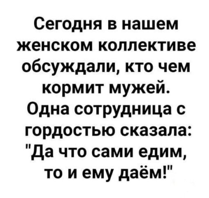 Сегодня в нашем женском коллективе обсуждали кто чем кормит мужей Одна сотрудница с гордостью сказала Да что сами едим то и ему даём
