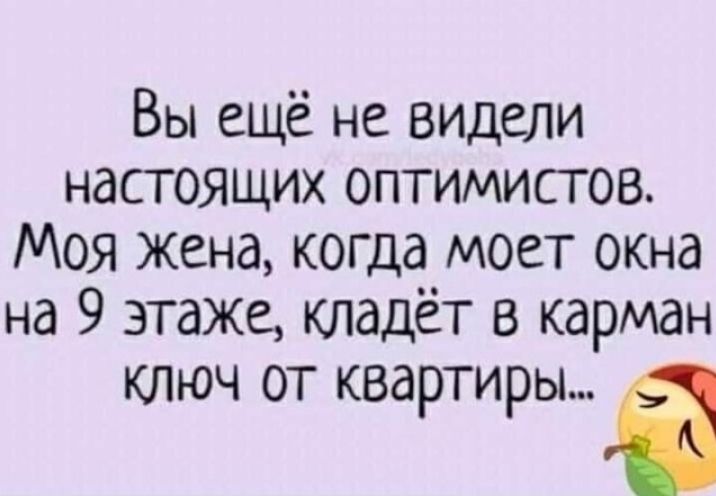 Вы ещё не видели настоящих оптимистов Моя жена когда моет окна на 9 этаже кладёт в карман КЛЮЧ ОТ КВдРТИРЫ