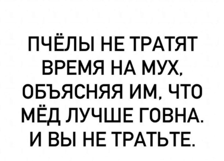 ПЧЁЛ Ы НЕ ТРАТЯТ ВРЕМЯ НА МУХ ОБЪЯСНЯЯ ИМ ЧТО МЁД ЛУЧШЕ ГОВНА И ВЫ НЕ ТРАТЬТЕ