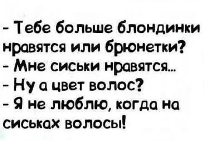 тебе больше блондинки нравятся или брюнетки?  Мне сиськи нравятся..  Ну а цвет волос?  Я не люблю, когда на сиськах волосы!