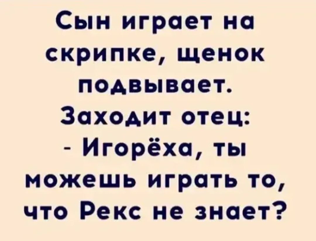 Сын играет на скрипке щенок подвывает Заходит отец Игорёха ты можешь играть то что Рекс не знает