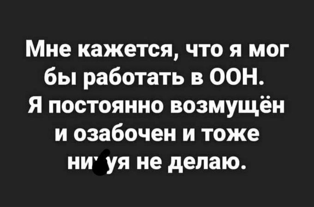 Мне кажется что я мог бы работать в ООН Я постоянно возмущён и озабочен и тоже НИ уя не делаю