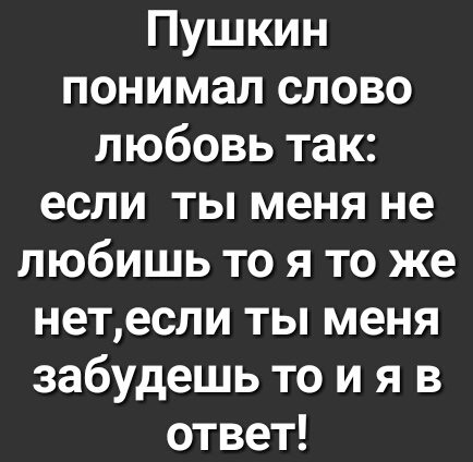 Пушкин понимал слово любовь так если ты меня не любишь то я то же нетесли ты меня забудешь то и я в ответ