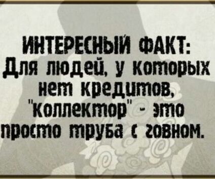 ИНТЕРЕЩЫИ ФАКТ для пюдеп у которых нет кредитов Коллектоп это ипосто трупа говном