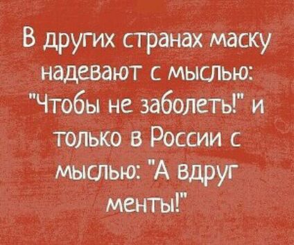 В других странах маску надевают мыслью Чтобы не заболеть и только в России с мыслью А вдруг менты