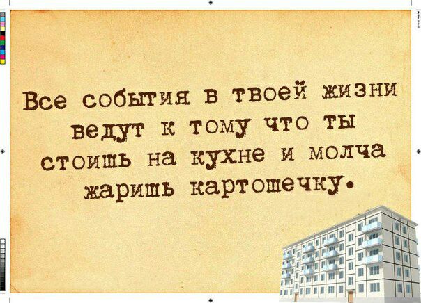 Все события в твоей жизни ведут к тому что ты стоишь на кухне и молча жарить картошечку