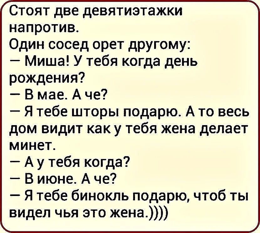 Стоят две девятиэтажки напротив Один сосед орет другому Миша У тебя когда день рождения В мае А че Я тебе шторы подарю А то весь дом видит как у тебя жена делает минет А у тебя когда В июне А че Я тебе бинокль подарю чтоб ты видел чья это жена