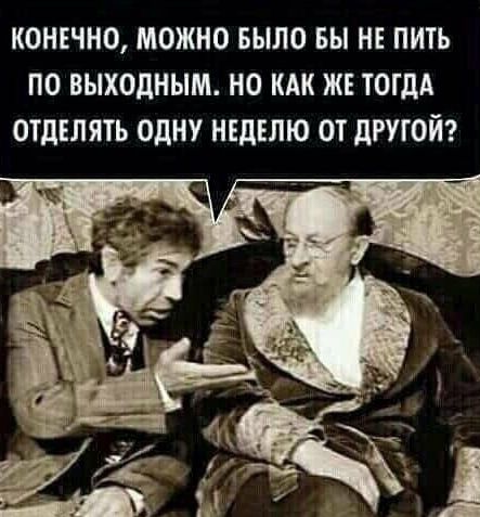 КОНЕЧНО МОЖНО БЫЛО ВЫ НЕ ПИТЬ ПО ВЫХОДНЫМ НО КАК ЖЕ ТОГДА ОТдЕЛЯТЬ ОДНУ НЕДЕЛЮ ОТ дРУГОЙ