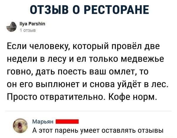 ОТЗЫВ 0 РЕСТОРАНЕ уйти Если человеку который провёл две недели в лесу и ел только медвежье говно дать поесть ваш омлет то он его выплюнет и снова уйдёт в лес Просто отвратительно Кофе норм Марьян _ А ЭТОТ парень УМЕЕТ ОСТЗБЛЯТЬ ОТЗЫВЫ