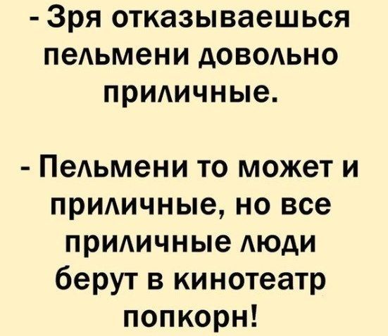 Зря отказываешься пеАьмени доводьно прИАичные ПеАьмени то может и придичные но все придичные АЮдИ берут в кинотеатр попкорн