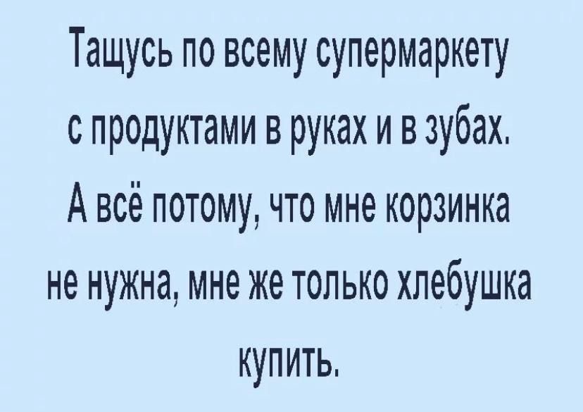 Тащусь по всему супермаркету с продуктами в руках и в зубах, авсё потому, что мне корзинка не нужна, мне же только хлебушка купить,