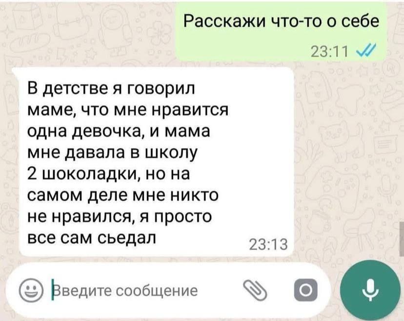Расскажи чтото о себе 2311 м в детстве я говорил маме, что мне нравится одна девочка, и мама мне давала в школу 2 шоколадки, но на самом деле мне никто не нравился, я просто все сам сьедал 2313  велите сообщене