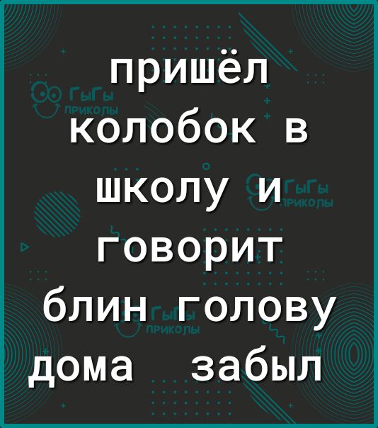 пришёл колобок в школу и говорит блин голову дома забыл