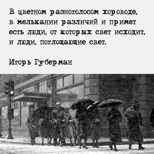 В цветном разнотолосои хор оводе в мелькании различий и примет есть люди от которых свет исходит и люди поглощающие свет Игор ь РуБер ман