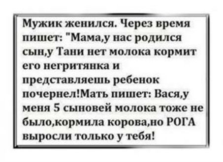 Мужик женился Через время пишег Мамау нас родился сыпу Тани иет молока кормит его негритянка и представляешь ребенок почернелтать пишет Васяу меня 5 сыновей молока тоже не былокормила коровамо РОГА выросли только у тебя