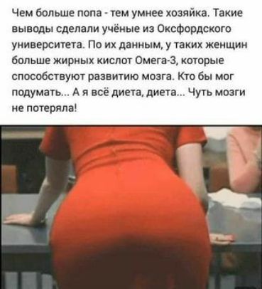 Чем бппьшв попа _ тем умнее йка Такие выпады сделали ученые из оксфордскою уиивврсипта По их данным у таких жеищии больше жирных кислот Омега 3 каторые способствуют развитию мозга Кто бы мог подумать А я всё дина диета Чуь мозги не ПВТЁРЯЛН
