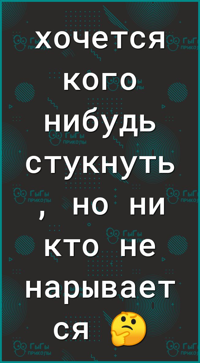 хочется кого нибудь стукнуть но ни кто не нарывает ся НЭ