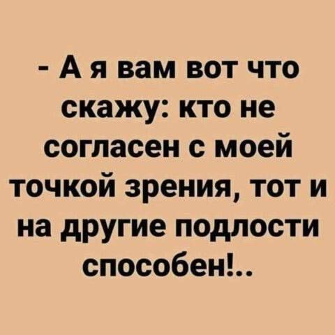 Ая вам вот что скажу кто не согласен с моей точкой зрения тот и на другие подлости способен