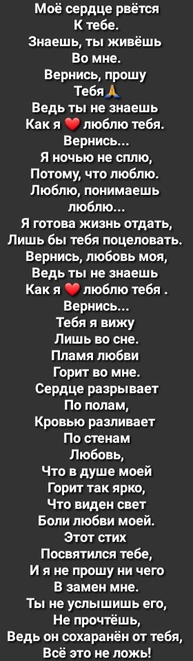 Моё сердце рвётся К тебе Знаешь ты живёшь Во мне Вернись прошу ТебяА Ведь ты не знаешь Как я люблю тебя Вернись Я ночью не сплю Потому что люблю Люблю понимаешь люблю Я готова жизнь отдать Лишь бы тебя поцеловать Вернись любовь моя Ведь ты не знаешь Как я люблю тебя Вернись Тебя я вижу Лишь во сне Пламя любви Горит во мне Сердце разрывает По полам Кровью разливает По стенам Любовь Что в душе моей 
